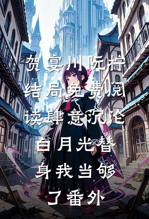 贺宴川阮柠结局免费阅读肆意沉沦，白月光替身我当够了番外