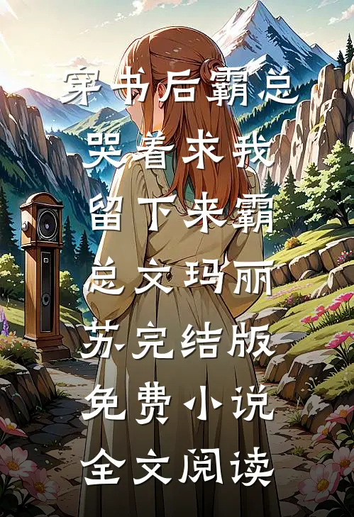 穿书后霸总哭着求我留下来霸总文玛丽苏完结版免费小说全文阅读