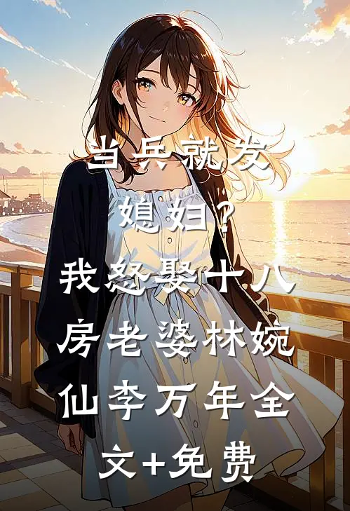 当兵就发媳妇？我怒娶十八房老婆林婉仙李万年全文+免费