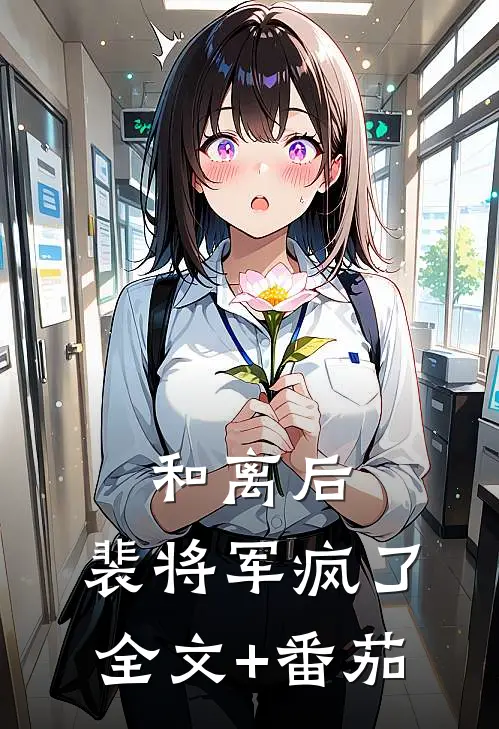 和离后，裴将军疯了全文+番茄