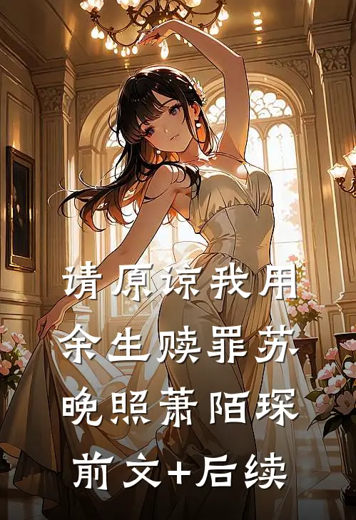 请原谅我用余生赎罪苏晚照萧陌琛前文+后续