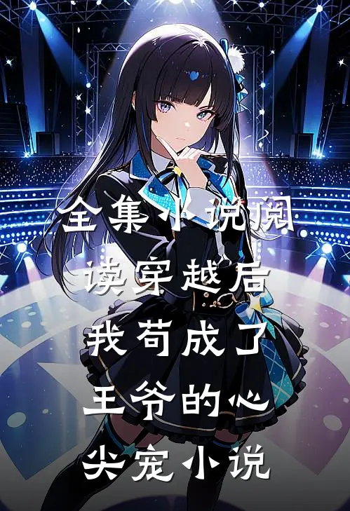 全集小说阅读穿越后我苟成了王爷的心尖宠 小说