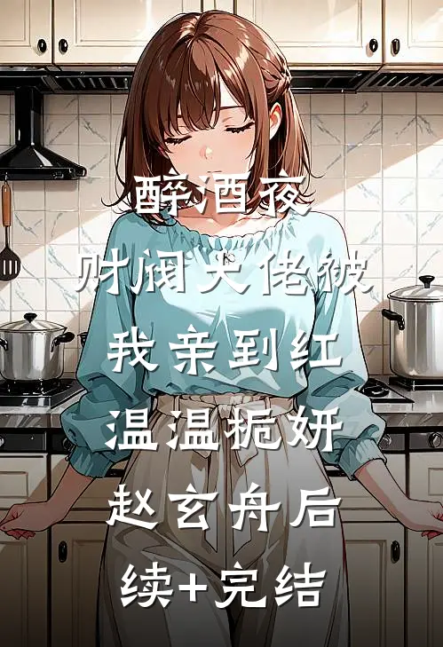 醉酒夜，财阀大佬被我亲到红温温栀妍赵玄舟后续+完结