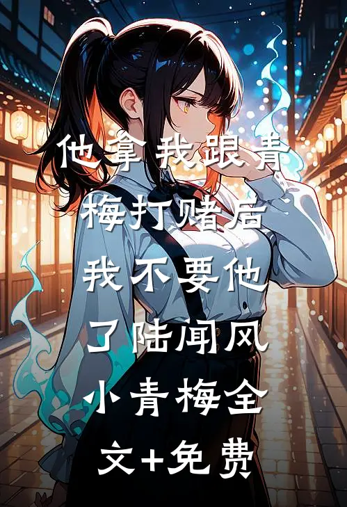 他拿我跟青梅打赌后，我不要他了陆闻风小青梅全文+免费