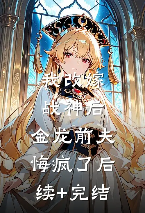 我改嫁战神后，金龙前夫悔疯了后续+完结