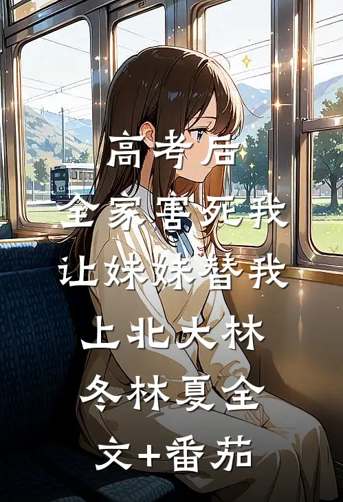 高考后，全家害死我让妹妹替我上北大林冬林夏全文+番茄