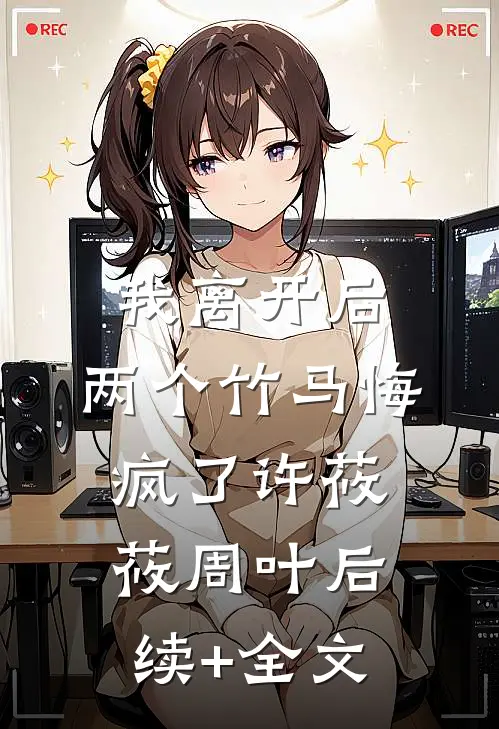 我离开后，两个竹马悔疯了许莜莜周叶后续+全文