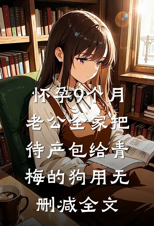 怀孕9个月，老公全家把待产包给青梅的狗用无删减全文