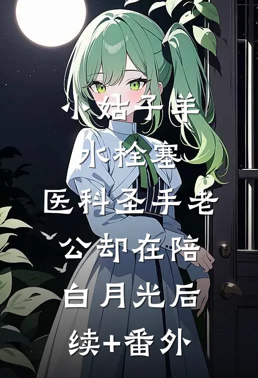 小姑子羊水栓塞，医科圣手老公却在陪白月光后续+番外