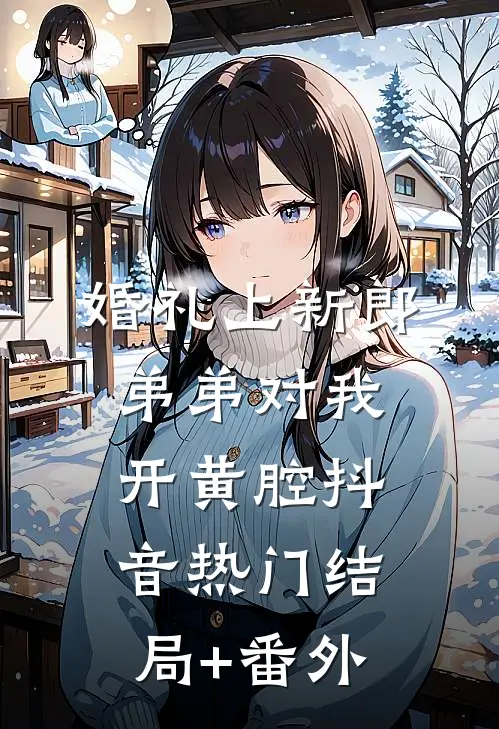 婚礼上新郎弟弟对我开黄腔抖音热门结局+番外