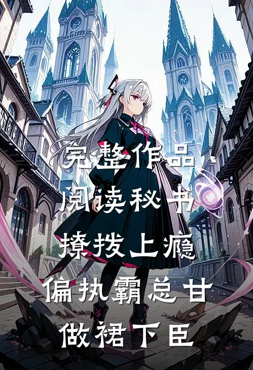 完整作品阅读秘书撩拨上瘾，偏执霸总甘做裙下臣