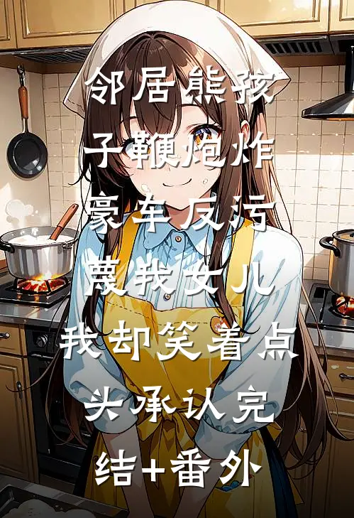 邻居熊孩子鞭炮炸豪车反污蔑我女儿，我却笑着点头承认完结+番外