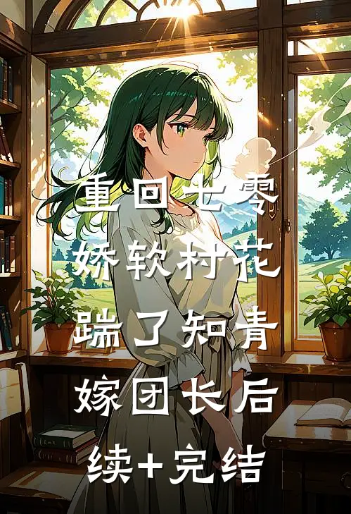 重回七零：娇软村花踹了知青嫁团长后续+完结