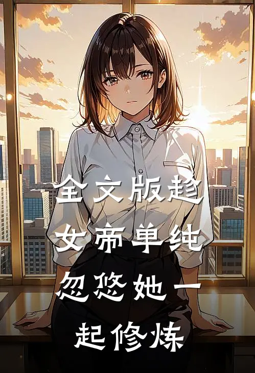 全文版趁女帝单纯,忽悠她一起修炼的