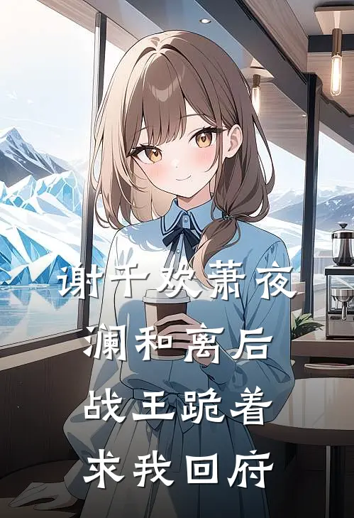 谢千欢萧夜澜和离后，战王跪着求我回府