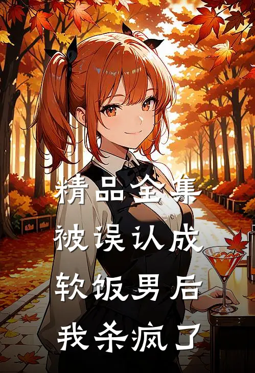 精品全集被误认成软饭男后，我杀疯了