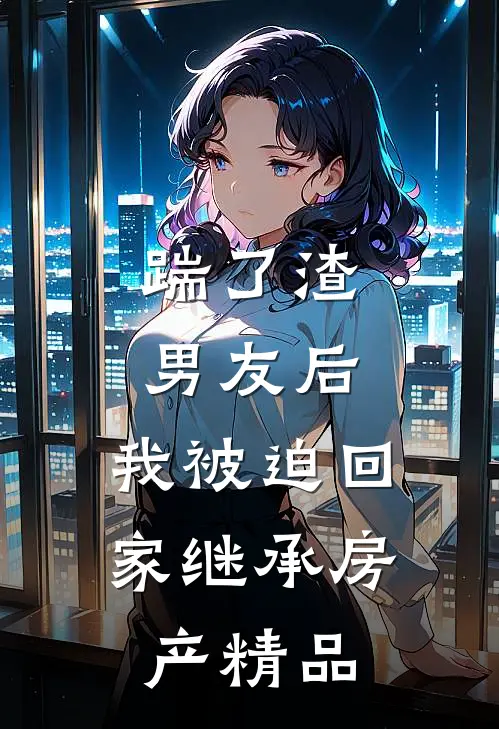 踹了渣男友后，我被迫回家继承房产精品