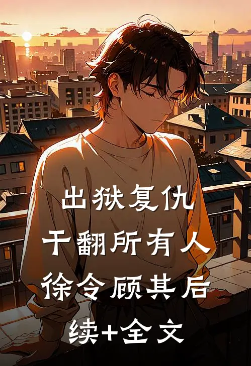 出狱复仇，干翻所有人徐令顾其后续+全文