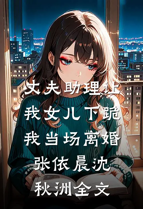 丈夫助理让我女儿下跪，我当场离婚张依晨沈秋洲全文