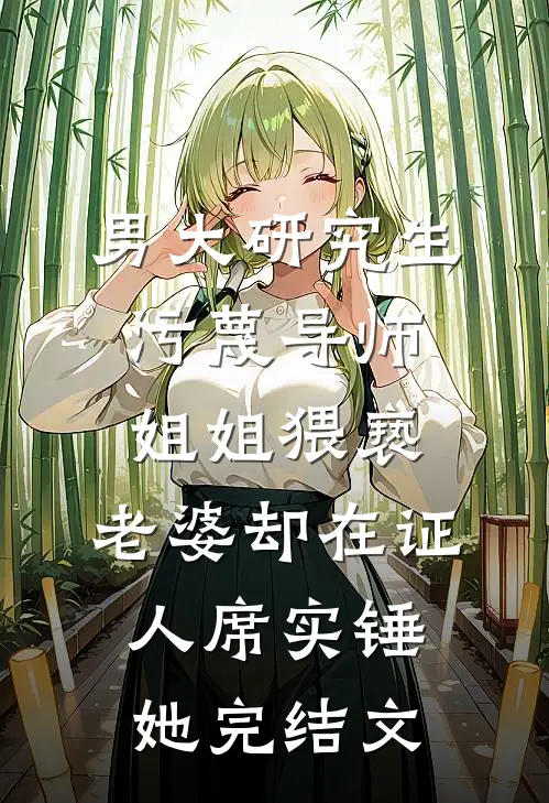 男大研究生污蔑导师姐姐猥亵，老婆却在证人席实锤她完结文