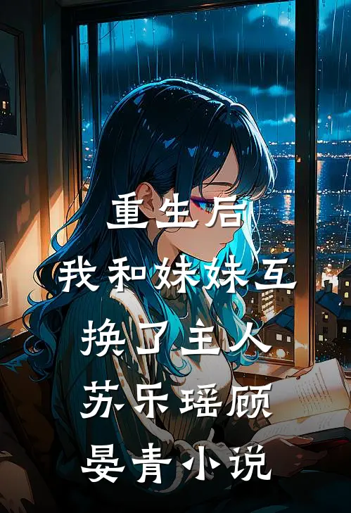 重生后，我和妹妹互换了主人苏乐瑶顾晏青小说