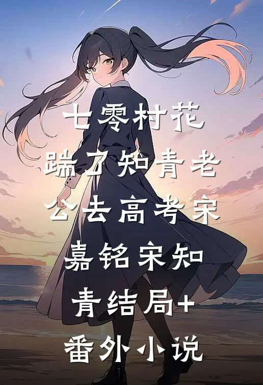 七零村花，踹了知青老公去高考宋嘉铭宋知青结局+番外小说