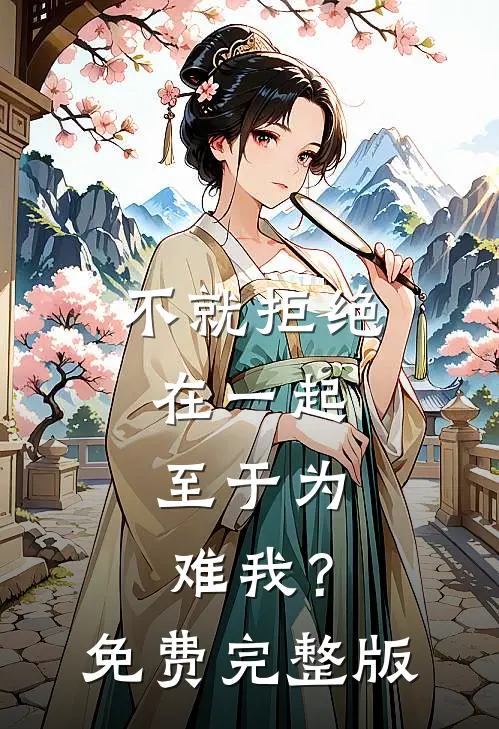 不就拒绝在一起，至于为难我？免费完整版