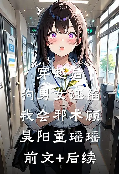 穿越后，狗男女诬陷我会邪术顾昊阳董瑶瑶前文+后续