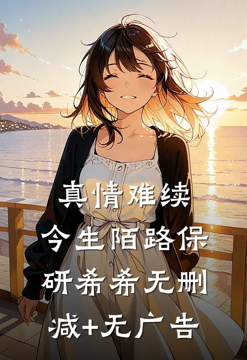 真情难续，今生陌路保研希希无删减+无广告