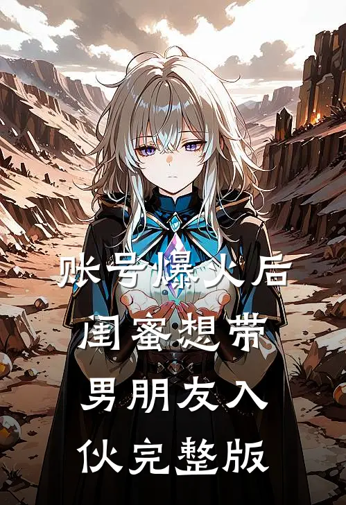 账号爆火后闺蜜想带男朋友入伙完整版