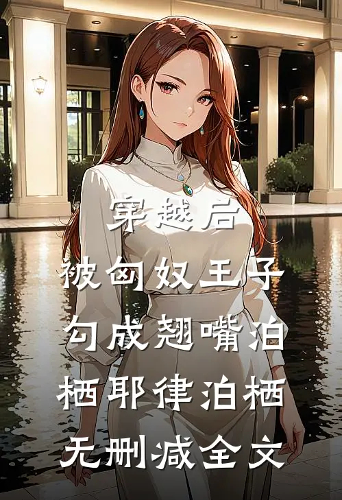 穿越后，被匈奴王子勾成翘嘴泊栖耶律泊栖无删减全文