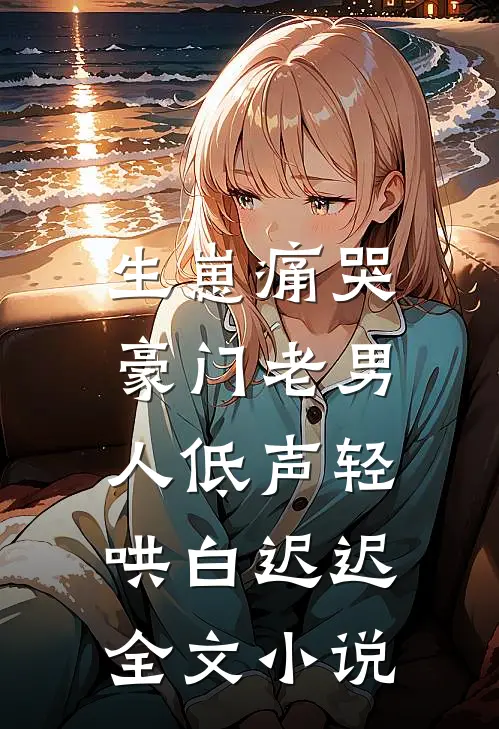生崽痛哭:豪门老男人低声轻哄白迟迟全文小说