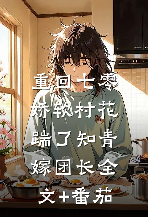 重回七零：娇软村花踹了知青嫁团长全文+番茄