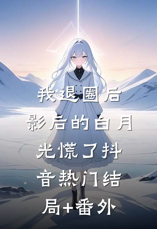 我退圈后，影后的白月光慌了抖音热门结局+番外