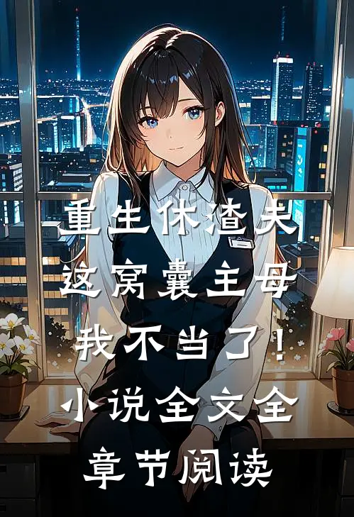 重生休渣夫，这窝囊主母我不当了！小说全文全章节阅读