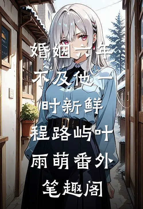 婚姻六年不及他一时新鲜：程路屿叶雨萌番外笔趣阁