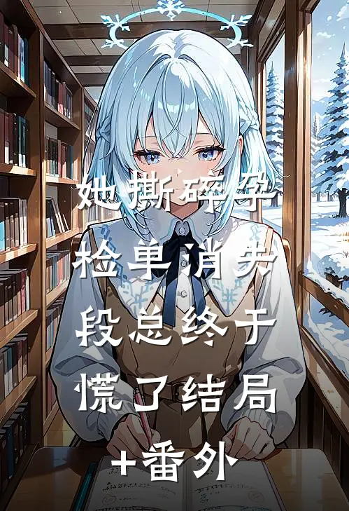 她撕碎孕检单消失，段总终于慌了结局+番外