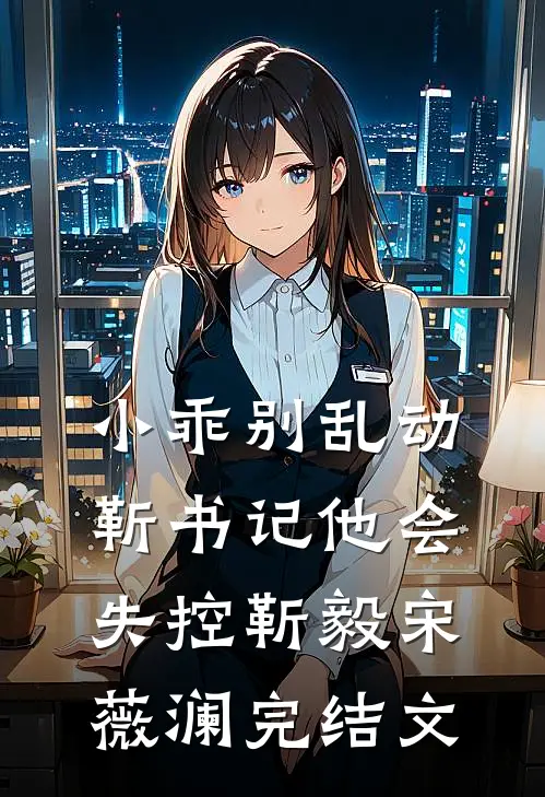 小乖别乱动，靳书记他会失控靳毅宋薇澜完结文