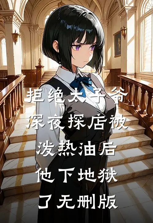 拒绝太子爷深夜探店被泼热油后，他下地狱了无删版