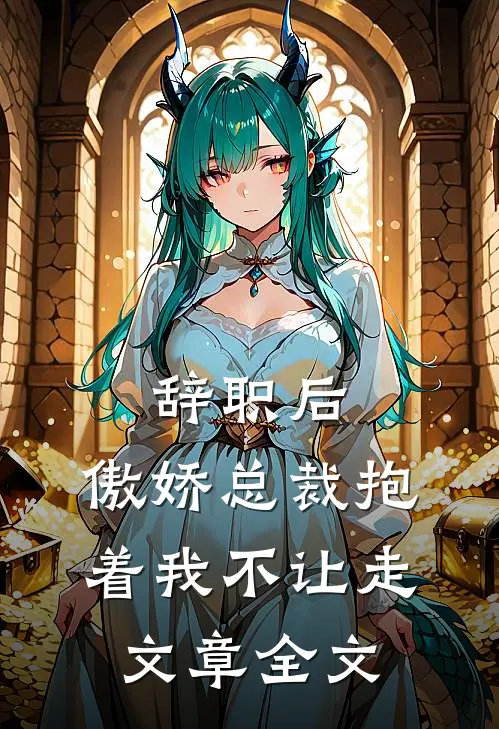 辞职后，傲娇总裁抱着我不让走文章全文