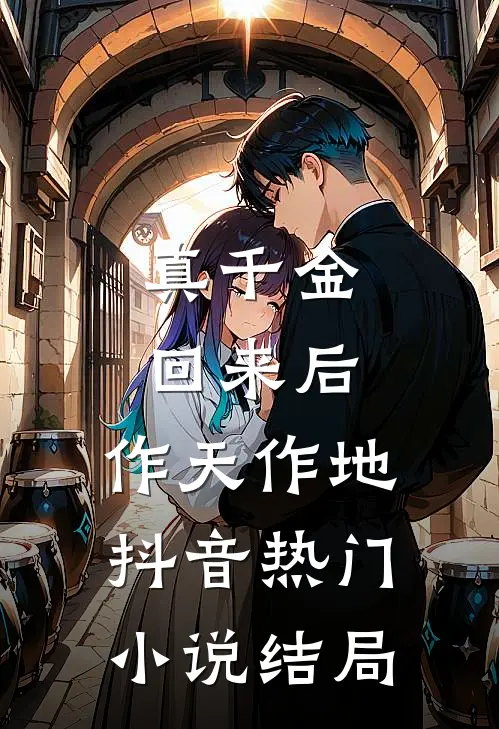 真千金回来后，作天作地抖音热门小说结局