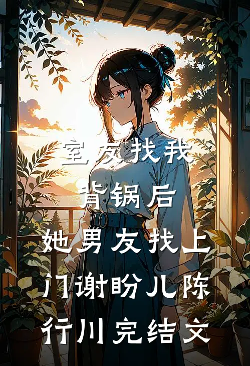 室友找我背锅后，她男友找上门谢盼儿陈行川完结文