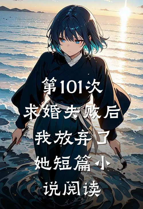 第101次求婚失败后，我放弃了她短篇小说阅读