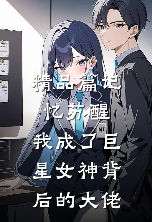 精品篇记忆苏醒，我成了巨星女神背后的大佬