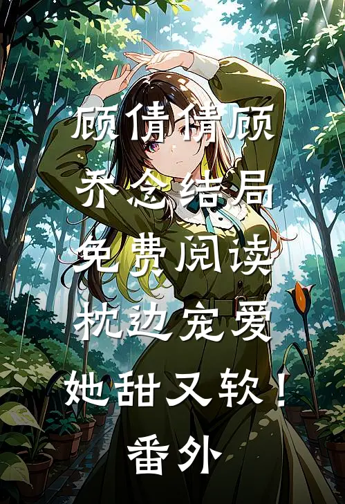 顾倩倩顾乔念结局免费阅读枕边宠爱：她甜又软！番外
