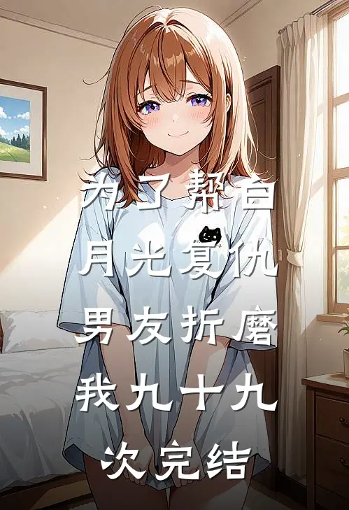 为了帮白月光复仇，男友折磨我九十九次完结