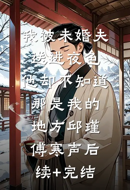我被未婚夫送进夜色，他却不知道那是我的地方邱瑾傅寒声后续+完结
