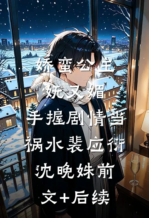 娇蛮公主妩又媚，手握剧情当祸水裴应衍沈晚姝前文+后续
