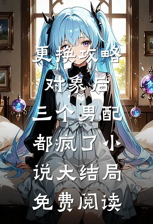 更换攻略对象后，三个男配都疯了小说大结局免费阅读