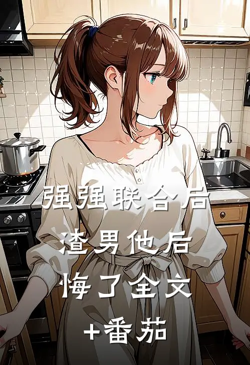 强强联合后，渣男他后悔了全文+番茄